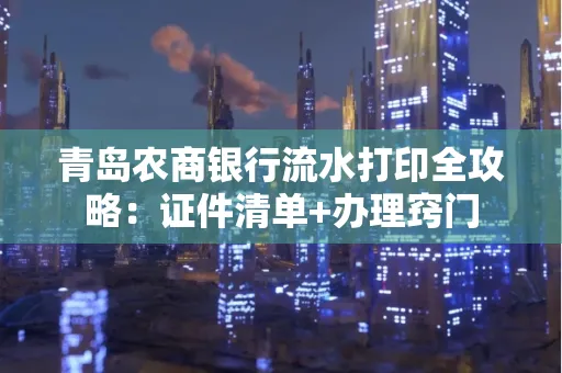 青岛农商银行流水打印全攻略：证件清单+办理窍门