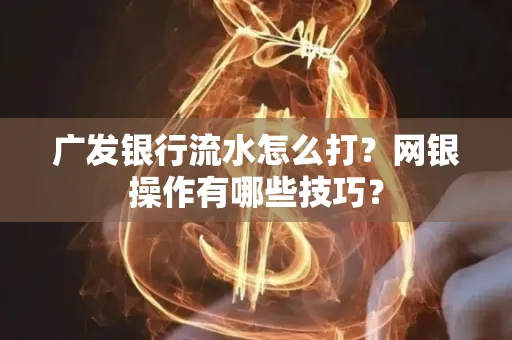 广发银行流水怎么打？网银操作有哪些技巧？