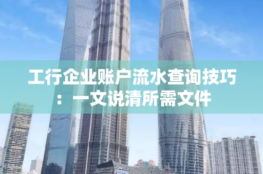 工行企业账户流水查询技巧：一文说清所需文件