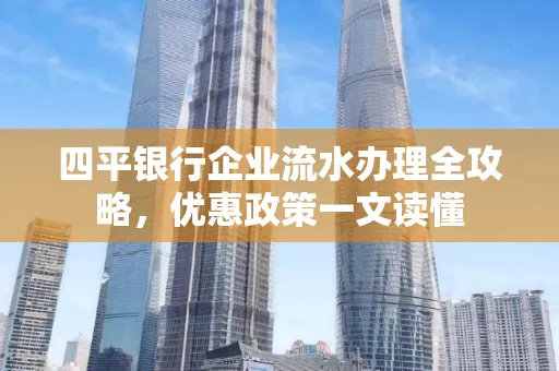 四平银行企业流水办理全攻略，优惠政策一文读懂