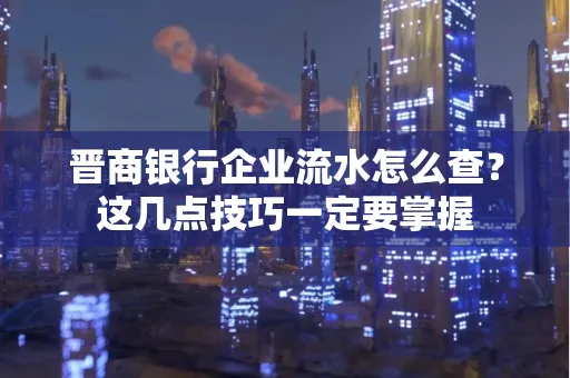 晋商银行企业流水怎么查？这几点技巧一定要掌握