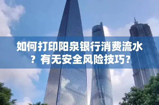 如何打印阳泉银行消费流水？有无安全风险技巧？