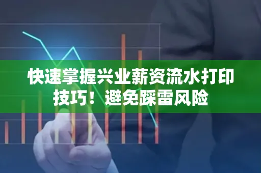 快速掌握兴业薪资流水打印技巧！避免踩雷风险