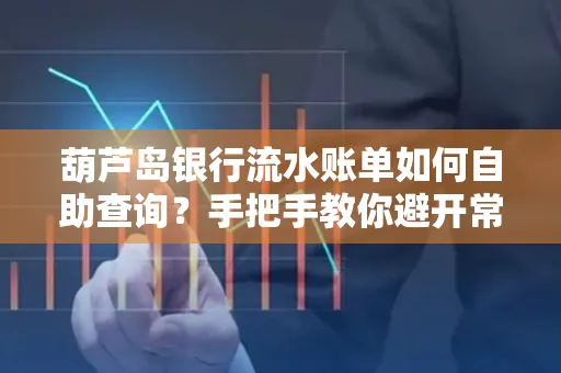 葫芦岛银行流水账单如何自助查询?手把手教你避开常见雷区 葫芦岛银行流水账单如何自助查询?手把手教你避开常见雷区
