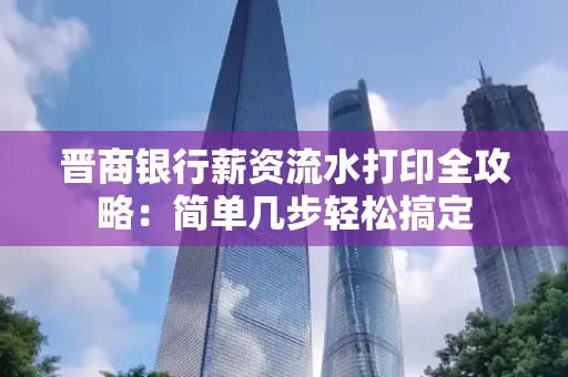 晋商银行薪资流水打印全攻略：简单几步轻松搞定