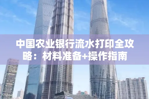 中国农业银行流水打印全攻略：材料准备+操作指南