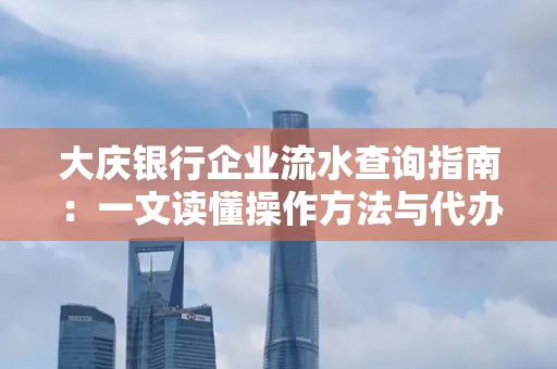 大庆银行企业流水查询指南：一文读懂操作方法与代办注意事项