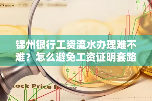 锦州银行工资流水办理难不难？怎么避免工资证明套路？