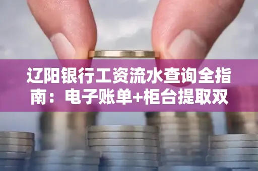 辽阳银行工资流水查询全指南：电子账单+柜台提取双攻略