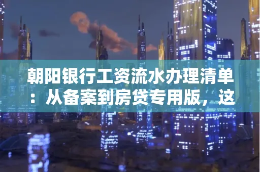 朝阳银行工资流水办理清单：从备案到房贷专用版，这些红线千万别碰！