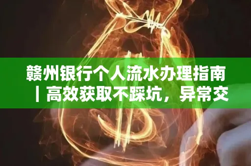 赣州银行个人流水办理指南｜高效获取不踩坑，异常交易自救有妙招