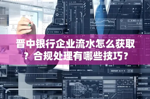 晋中银行企业流水怎么获取？合规处理有哪些技巧？