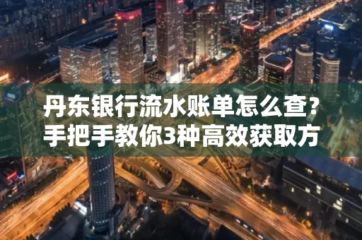 丹东银行流水账单怎么查？手把手教你3种高效获取方法