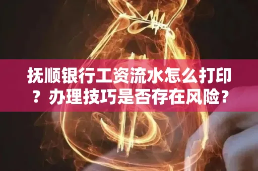 抚顺银行工资流水怎么打印？办理技巧是否存在风险？